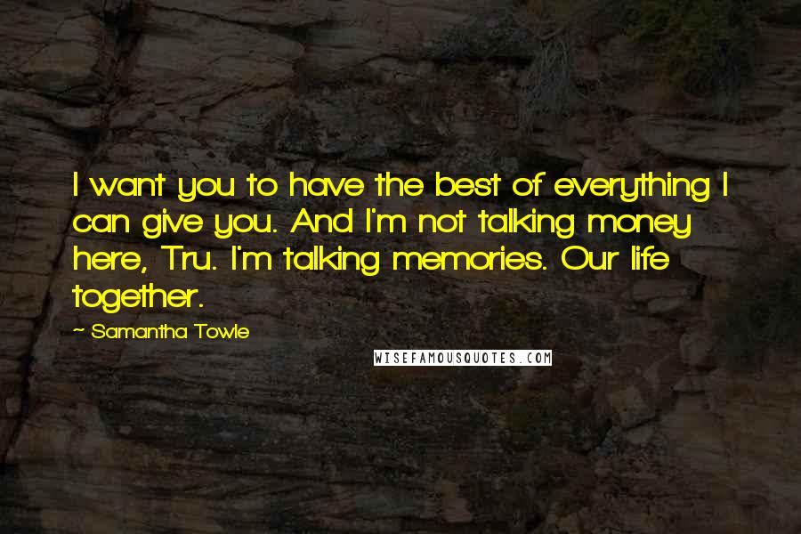 Samantha Towle Quotes: I want you to have the best of everything I can give you. And I'm not talking money here, Tru. I'm talking memories. Our life together.