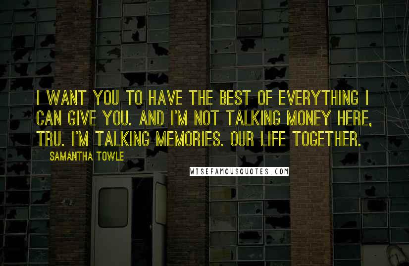 Samantha Towle Quotes: I want you to have the best of everything I can give you. And I'm not talking money here, Tru. I'm talking memories. Our life together.