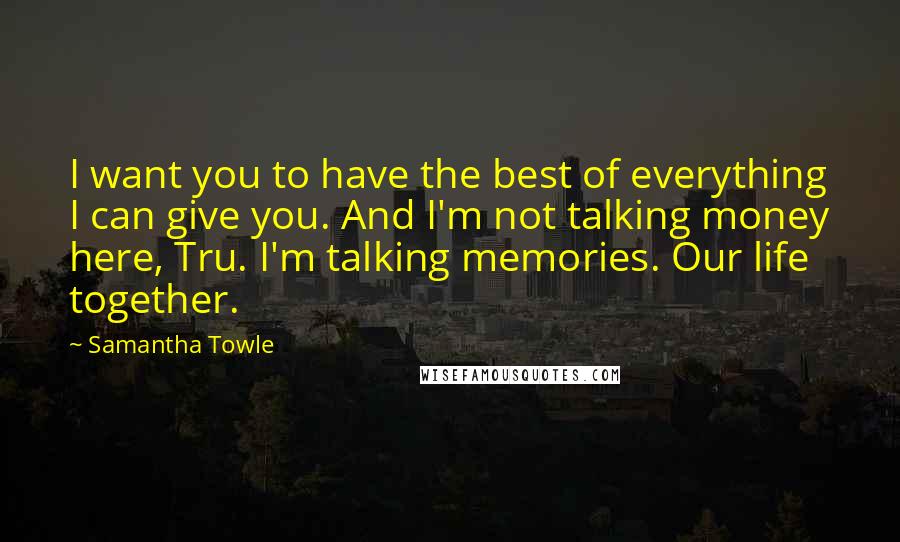 Samantha Towle Quotes: I want you to have the best of everything I can give you. And I'm not talking money here, Tru. I'm talking memories. Our life together.