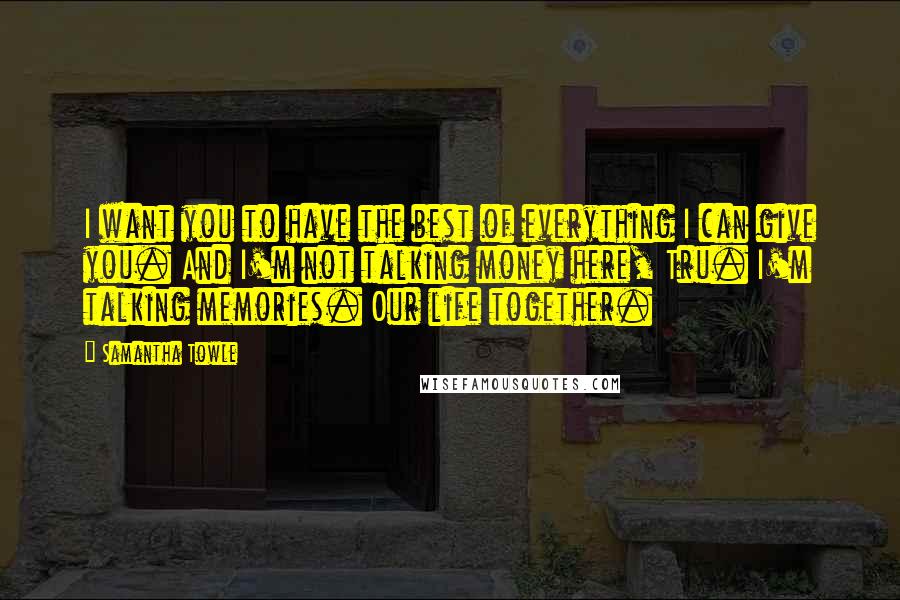 Samantha Towle Quotes: I want you to have the best of everything I can give you. And I'm not talking money here, Tru. I'm talking memories. Our life together.