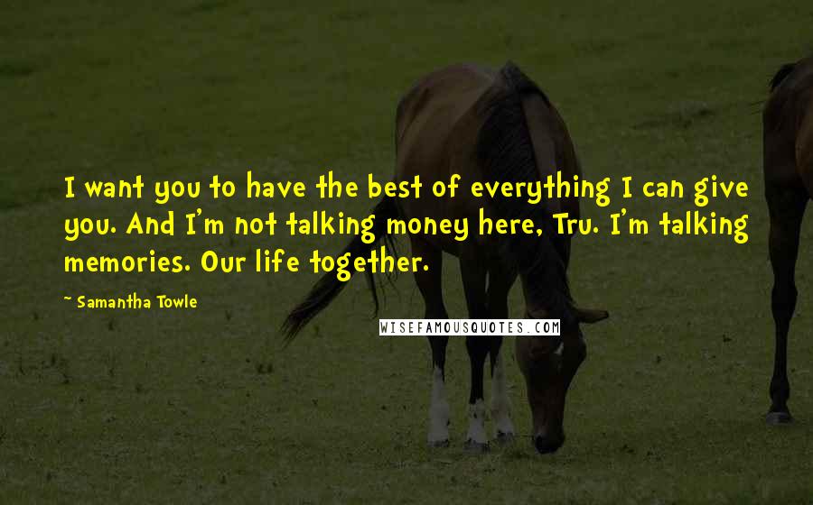Samantha Towle Quotes: I want you to have the best of everything I can give you. And I'm not talking money here, Tru. I'm talking memories. Our life together.