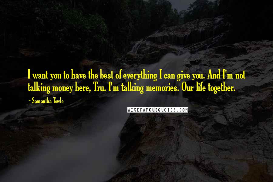 Samantha Towle Quotes: I want you to have the best of everything I can give you. And I'm not talking money here, Tru. I'm talking memories. Our life together.