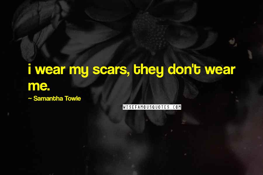 Samantha Towle Quotes: i wear my scars, they don't wear me.