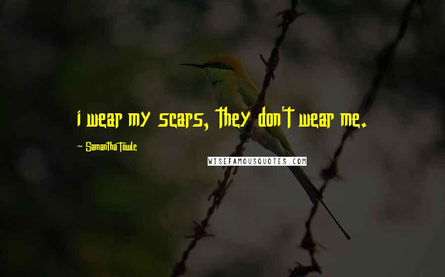 Samantha Towle Quotes: i wear my scars, they don't wear me.