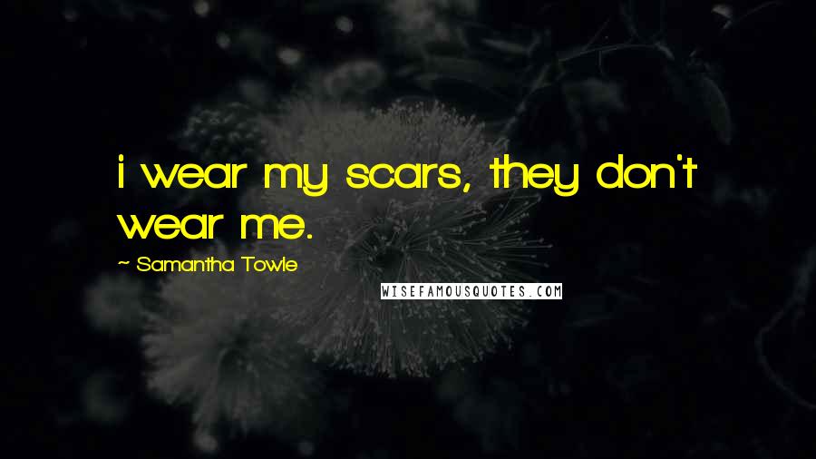 Samantha Towle Quotes: i wear my scars, they don't wear me.