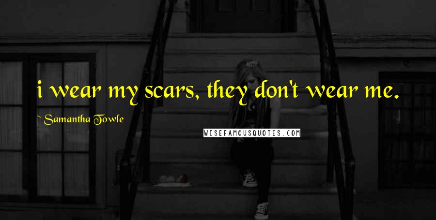 Samantha Towle Quotes: i wear my scars, they don't wear me.