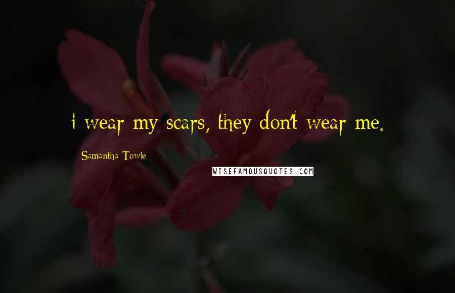 Samantha Towle Quotes: i wear my scars, they don't wear me.