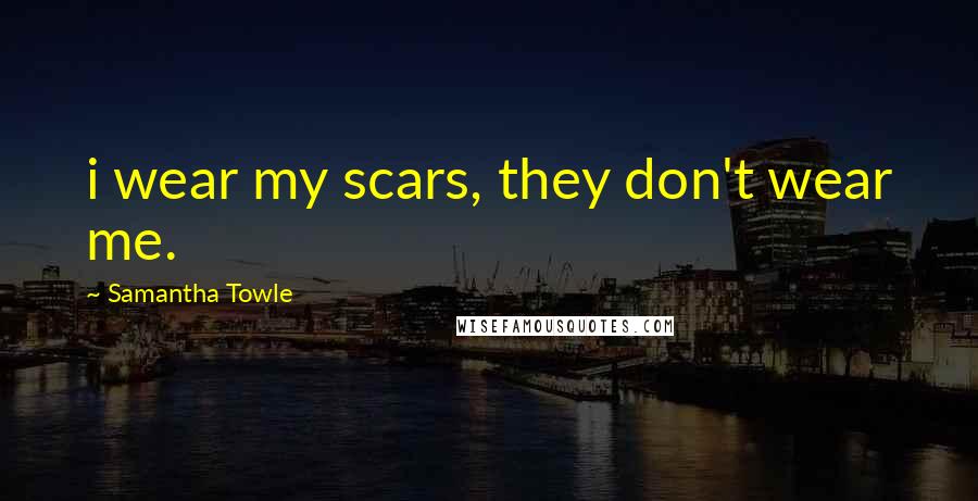 Samantha Towle Quotes: i wear my scars, they don't wear me.