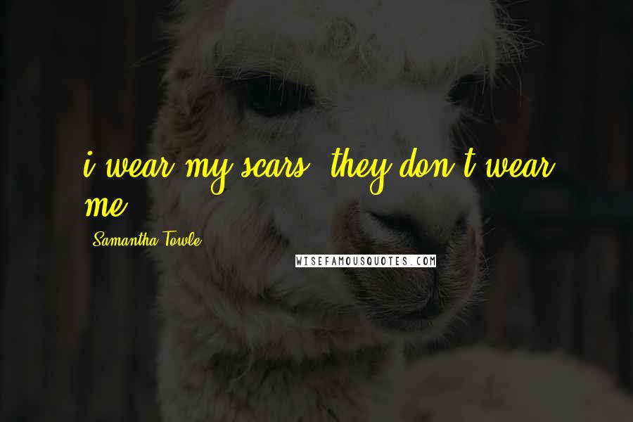 Samantha Towle Quotes: i wear my scars, they don't wear me.