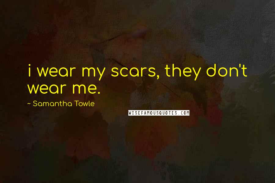 Samantha Towle Quotes: i wear my scars, they don't wear me.