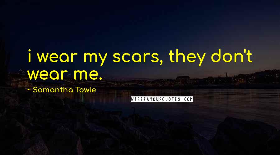 Samantha Towle Quotes: i wear my scars, they don't wear me.