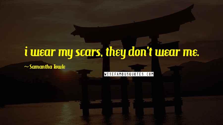 Samantha Towle Quotes: i wear my scars, they don't wear me.