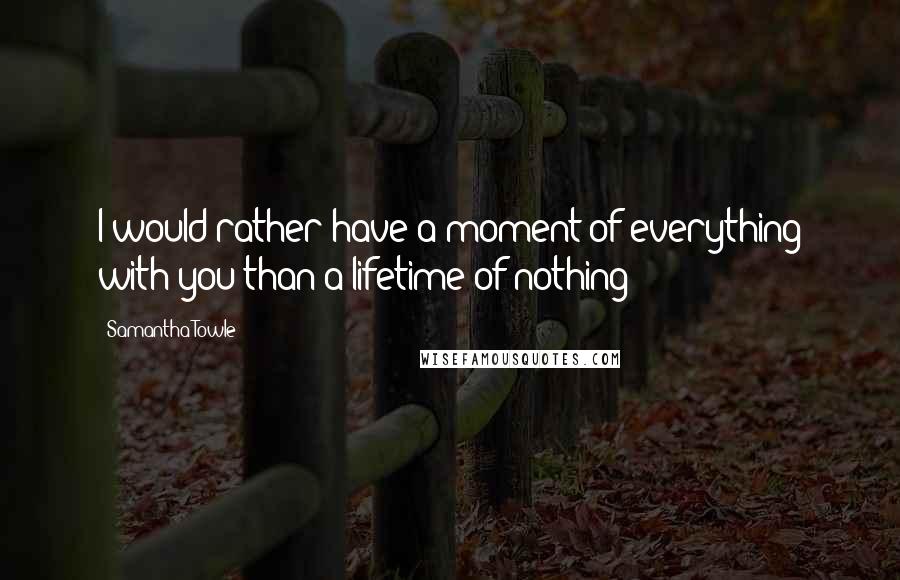 Samantha Towle Quotes: I would rather have a moment of everything with you than a lifetime of nothing