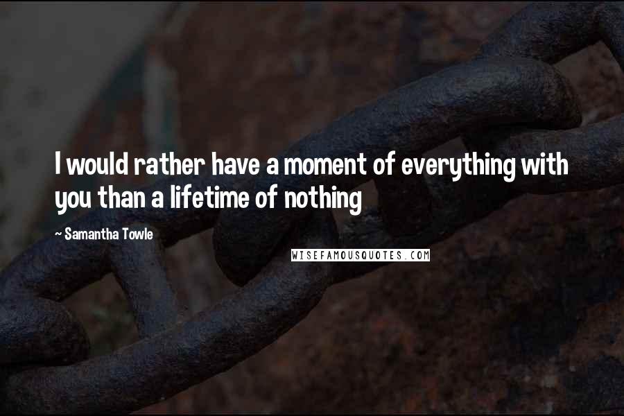 Samantha Towle Quotes: I would rather have a moment of everything with you than a lifetime of nothing