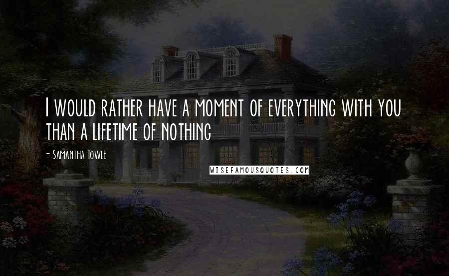 Samantha Towle Quotes: I would rather have a moment of everything with you than a lifetime of nothing