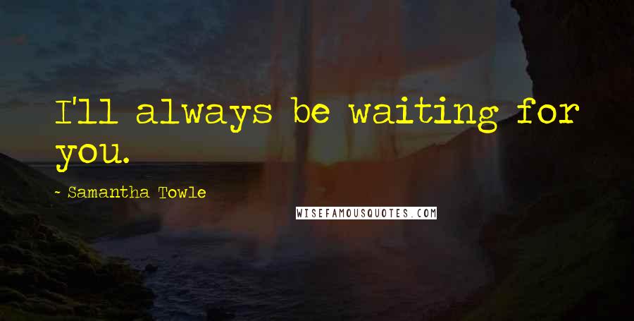 Samantha Towle Quotes: I'll always be waiting for you.