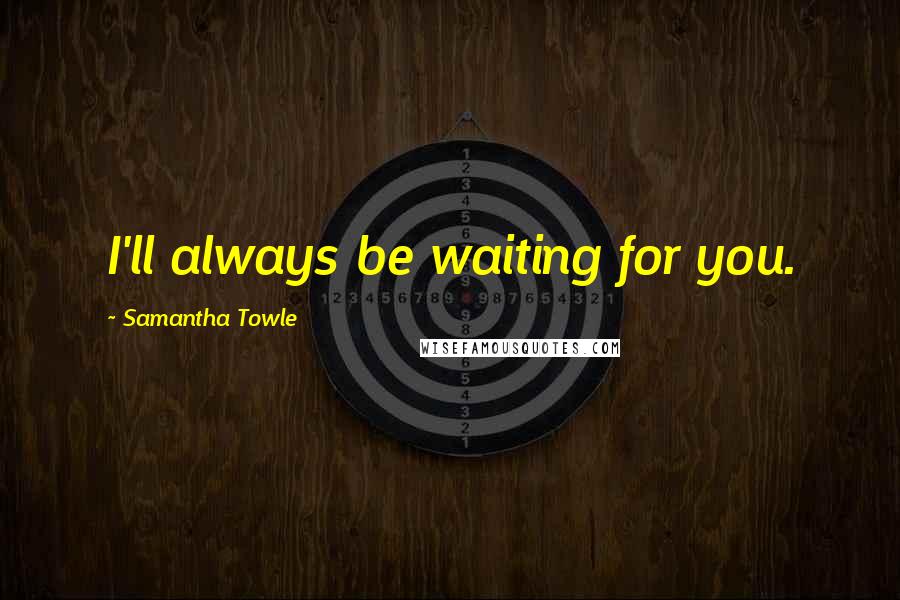 Samantha Towle Quotes: I'll always be waiting for you.