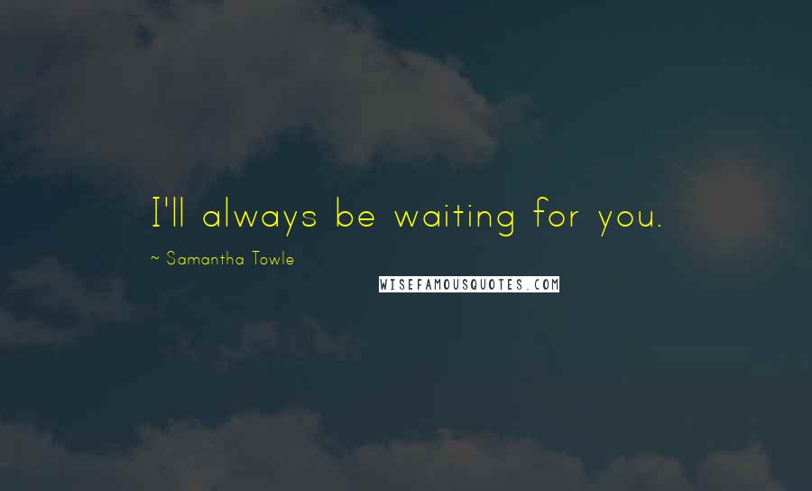 Samantha Towle Quotes: I'll always be waiting for you.