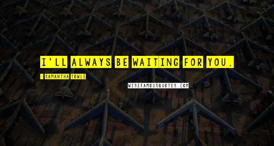 Samantha Towle Quotes: I'll always be waiting for you.