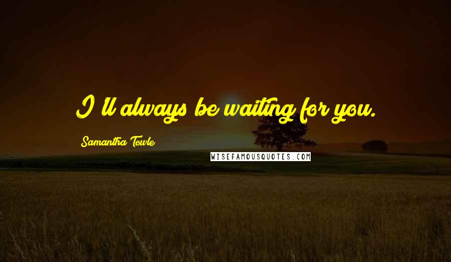 Samantha Towle Quotes: I'll always be waiting for you.