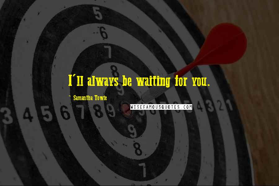 Samantha Towle Quotes: I'll always be waiting for you.