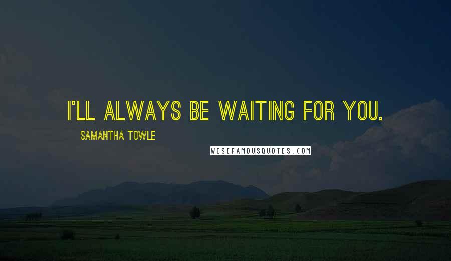 Samantha Towle Quotes: I'll always be waiting for you.