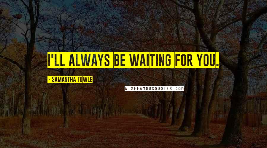 Samantha Towle Quotes: I'll always be waiting for you.