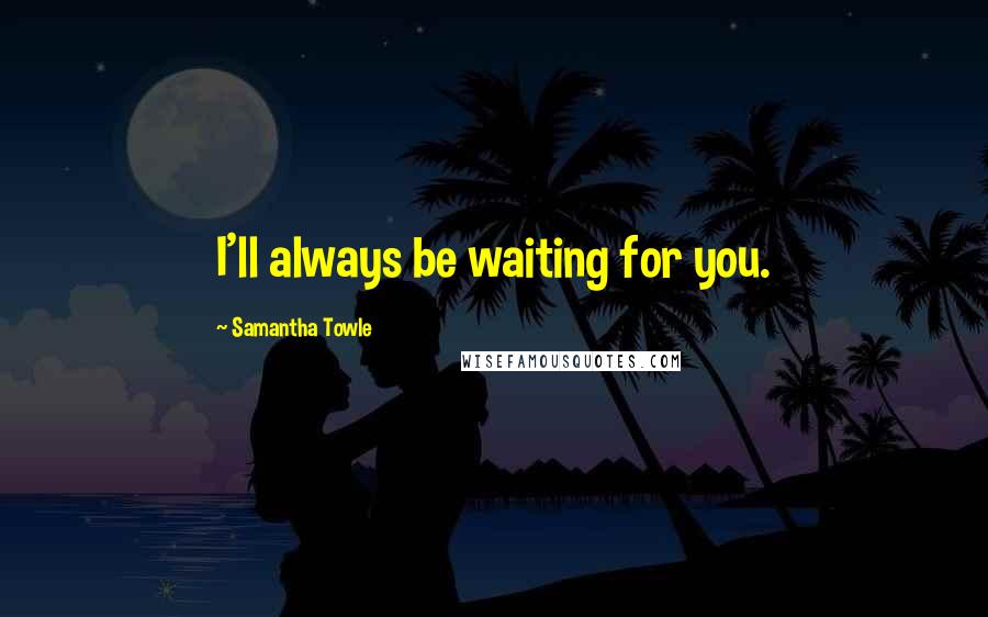 Samantha Towle Quotes: I'll always be waiting for you.