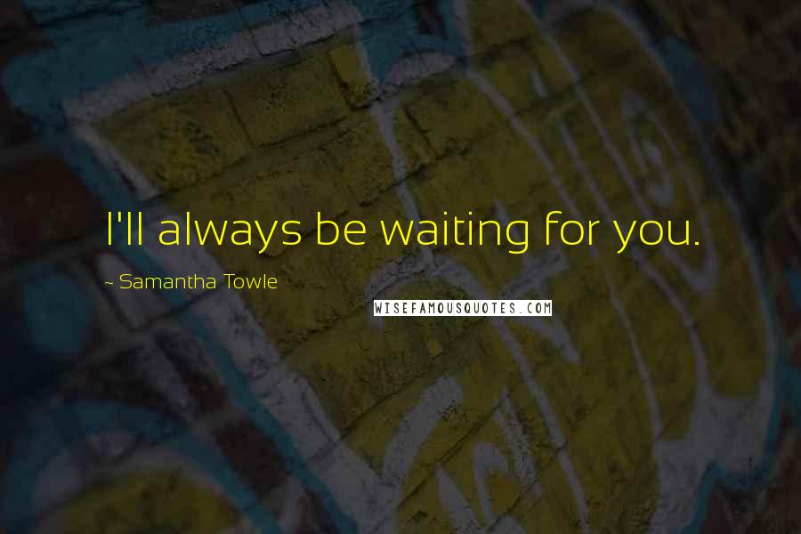 Samantha Towle Quotes: I'll always be waiting for you.
