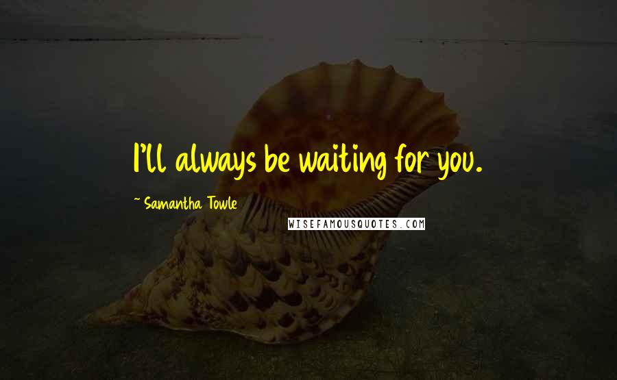 Samantha Towle Quotes: I'll always be waiting for you.