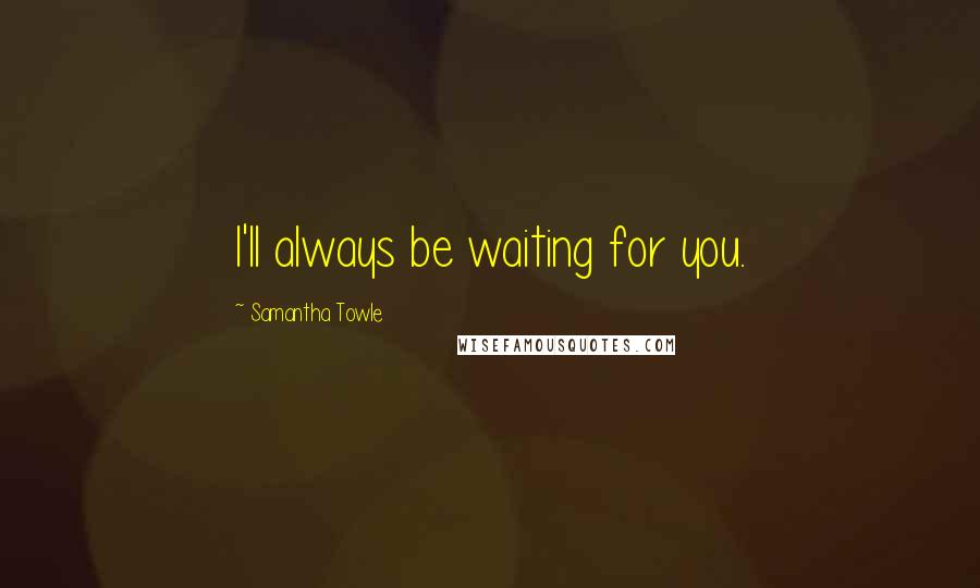 Samantha Towle Quotes: I'll always be waiting for you.