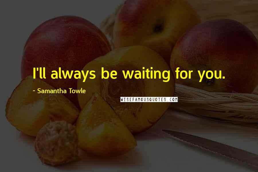Samantha Towle Quotes: I'll always be waiting for you.