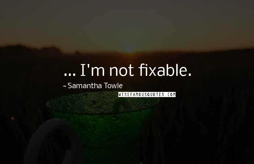 Samantha Towle Quotes: ... I'm not fixable.