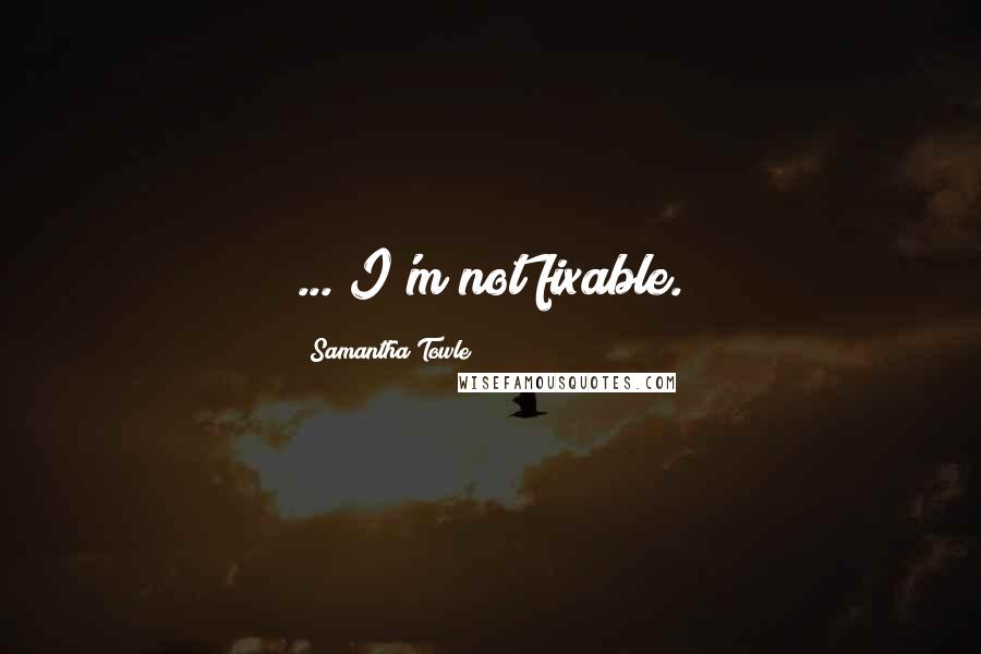 Samantha Towle Quotes: ... I'm not fixable.