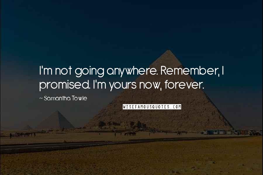 Samantha Towle Quotes: I'm not going anywhere. Remember, I promised. I'm yours now, forever.