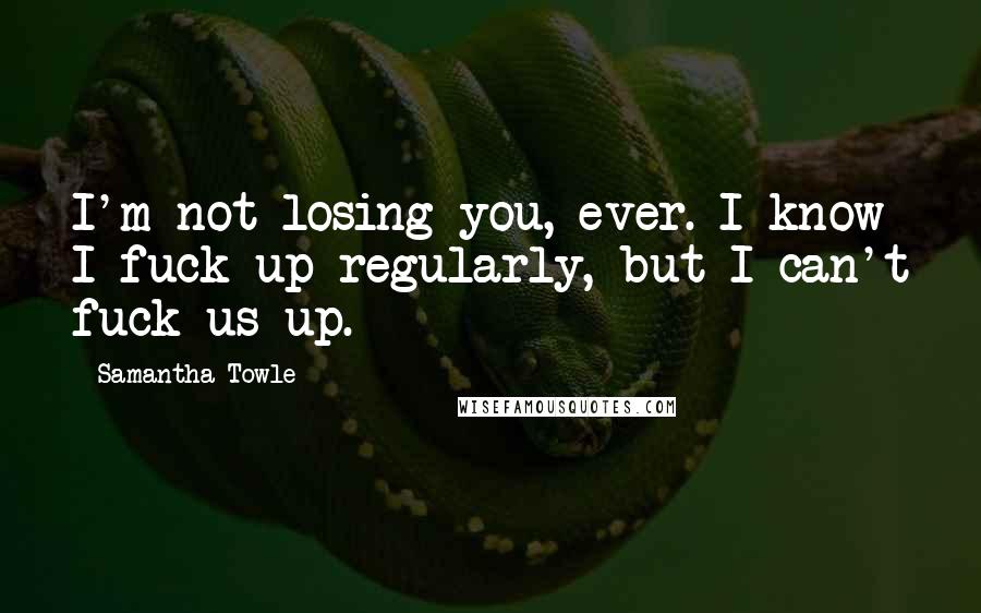 Samantha Towle Quotes: I'm not losing you, ever. I know I fuck up regularly, but I can't fuck us up.