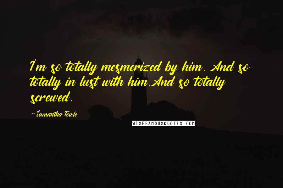 Samantha Towle Quotes: I'm so totally mesmerized by him. And so totally in lust with him.And so totally screwed.