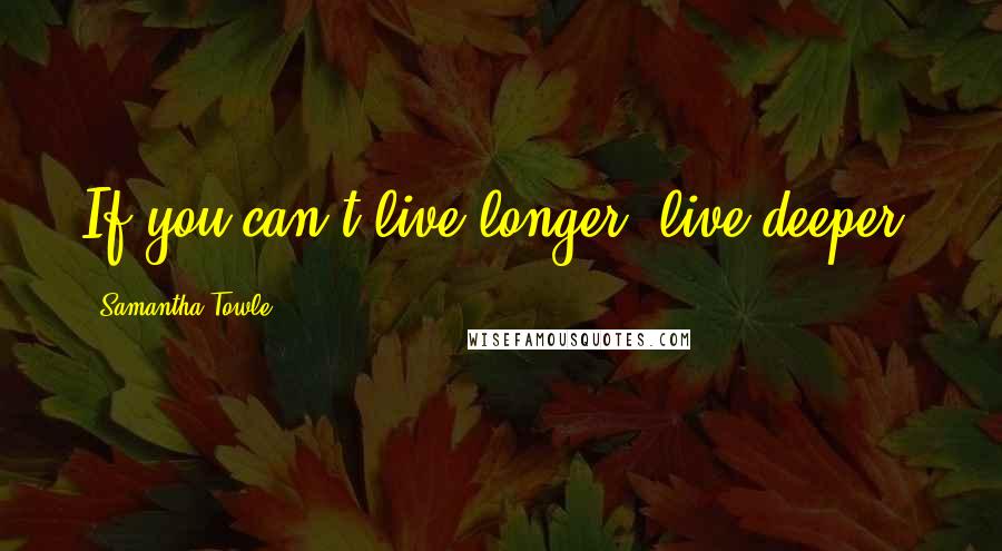 Samantha Towle Quotes: If you can't live longer, live deeper.