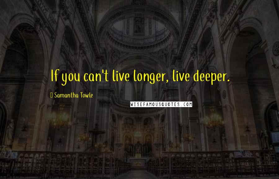 Samantha Towle Quotes: If you can't live longer, live deeper.