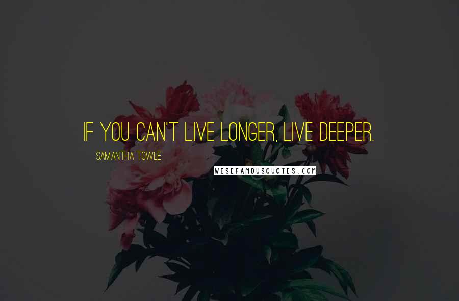 Samantha Towle Quotes: If you can't live longer, live deeper.