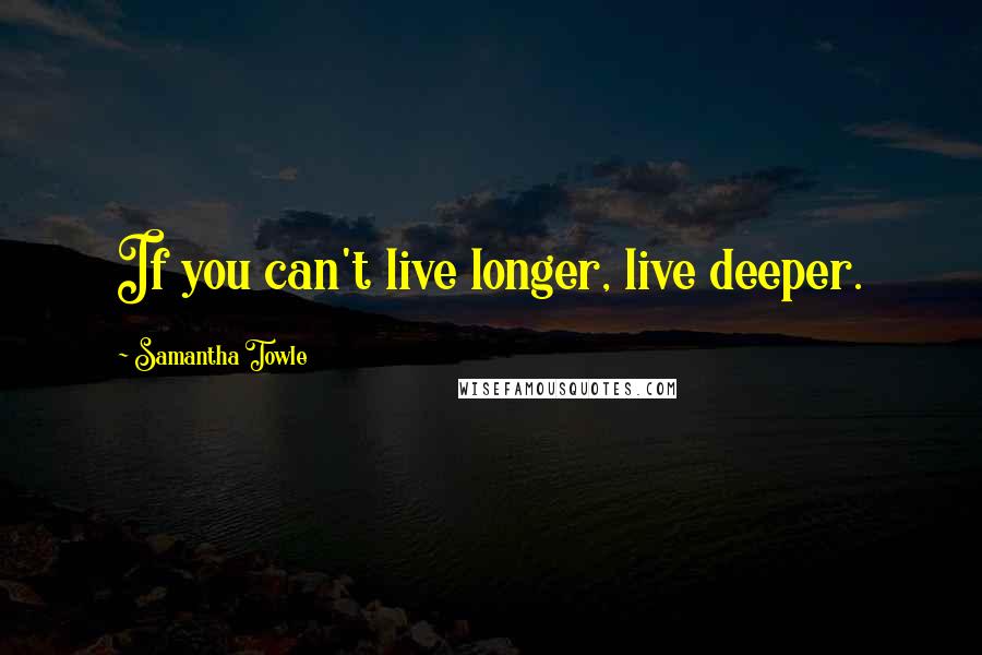 Samantha Towle Quotes: If you can't live longer, live deeper.