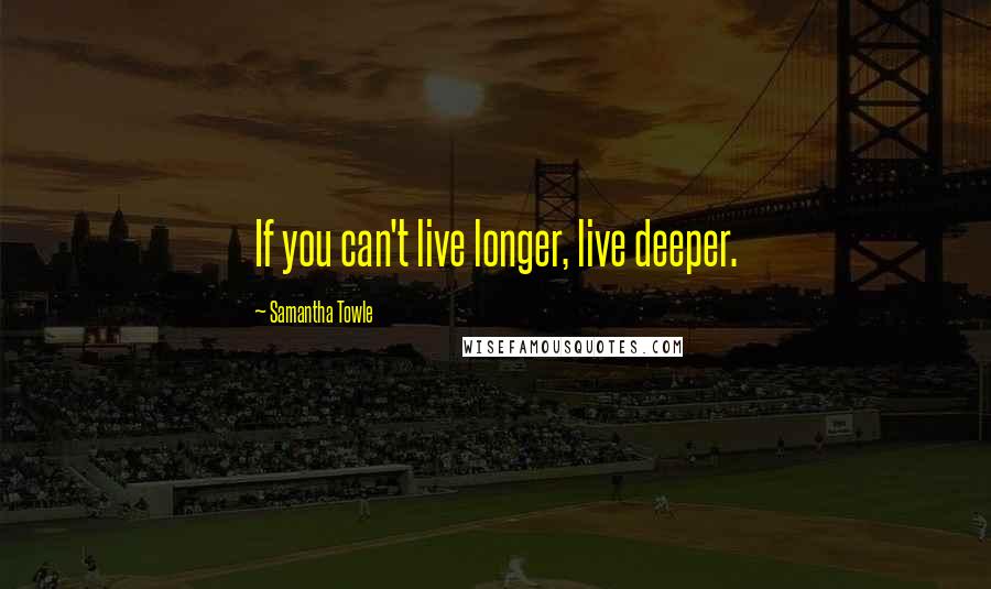 Samantha Towle Quotes: If you can't live longer, live deeper.