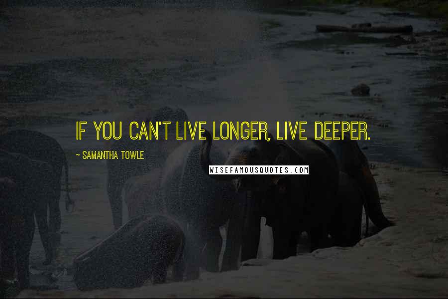 Samantha Towle Quotes: If you can't live longer, live deeper.