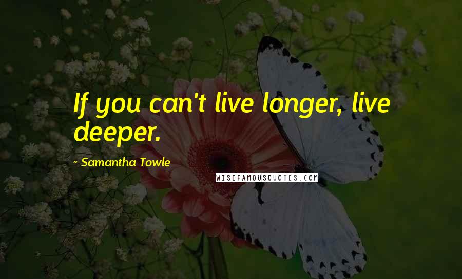 Samantha Towle Quotes: If you can't live longer, live deeper.