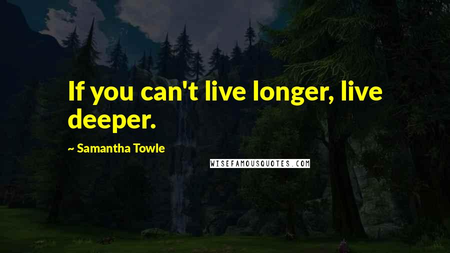 Samantha Towle Quotes: If you can't live longer, live deeper.