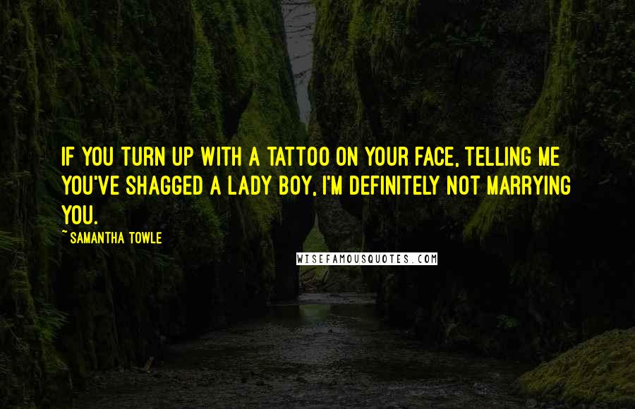 Samantha Towle Quotes: If you turn up with a tattoo on your face, telling me you've shagged a lady boy, I'm definitely not marrying you.