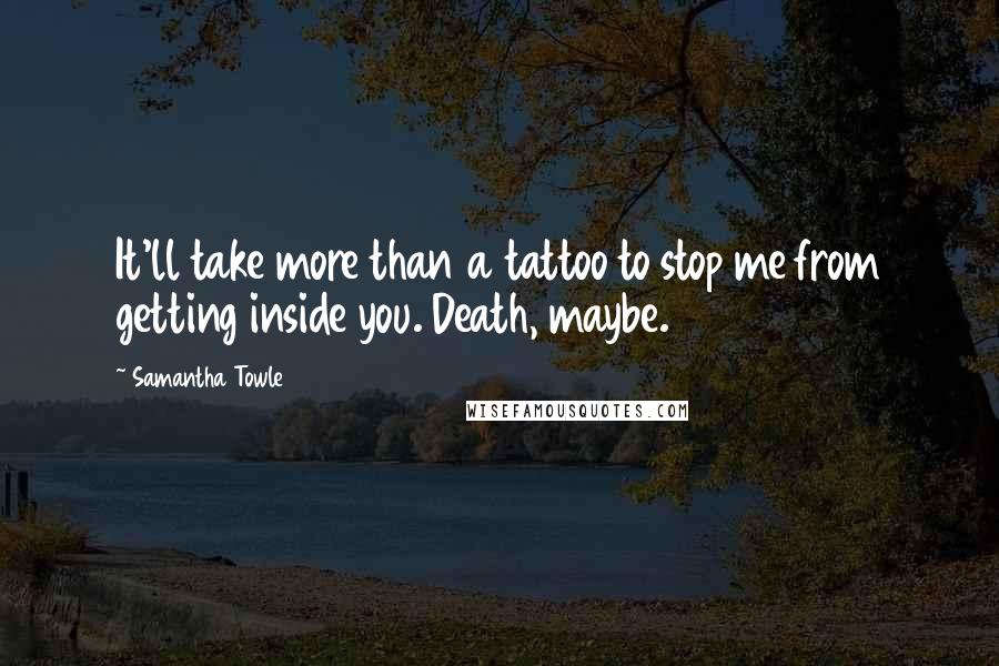 Samantha Towle Quotes: It'll take more than a tattoo to stop me from getting inside you. Death, maybe.