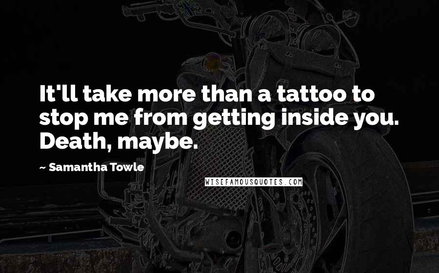 Samantha Towle Quotes: It'll take more than a tattoo to stop me from getting inside you. Death, maybe.