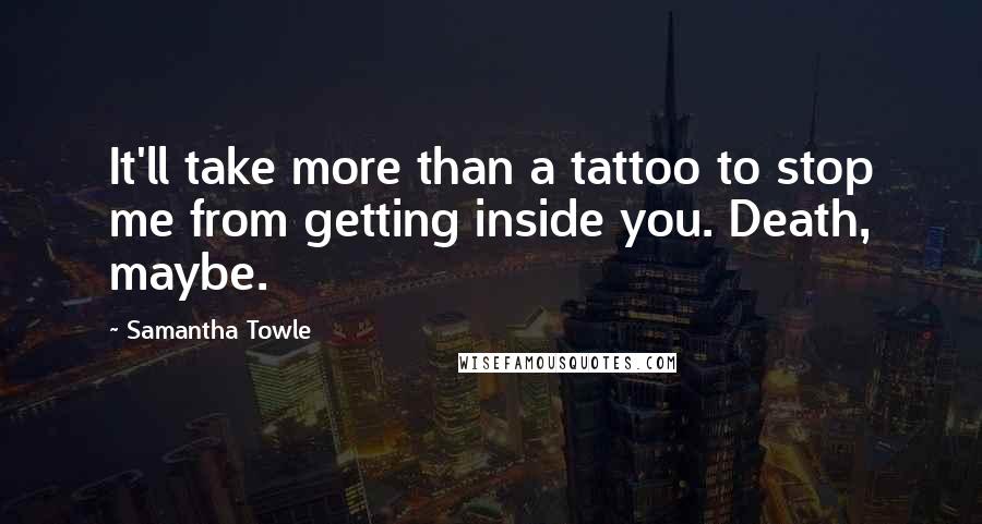 Samantha Towle Quotes: It'll take more than a tattoo to stop me from getting inside you. Death, maybe.