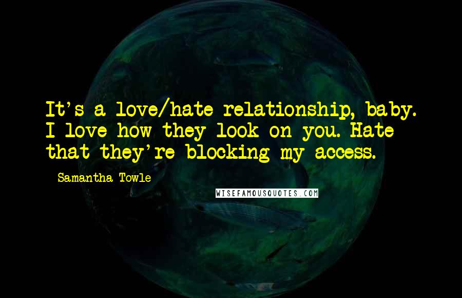 Samantha Towle Quotes: It's a love/hate relationship, baby. I love how they look on you. Hate that they're blocking my access.